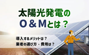 太陽光発電のO＆Mとは？導入するメリットや費用、業者選びのポイントを解説
