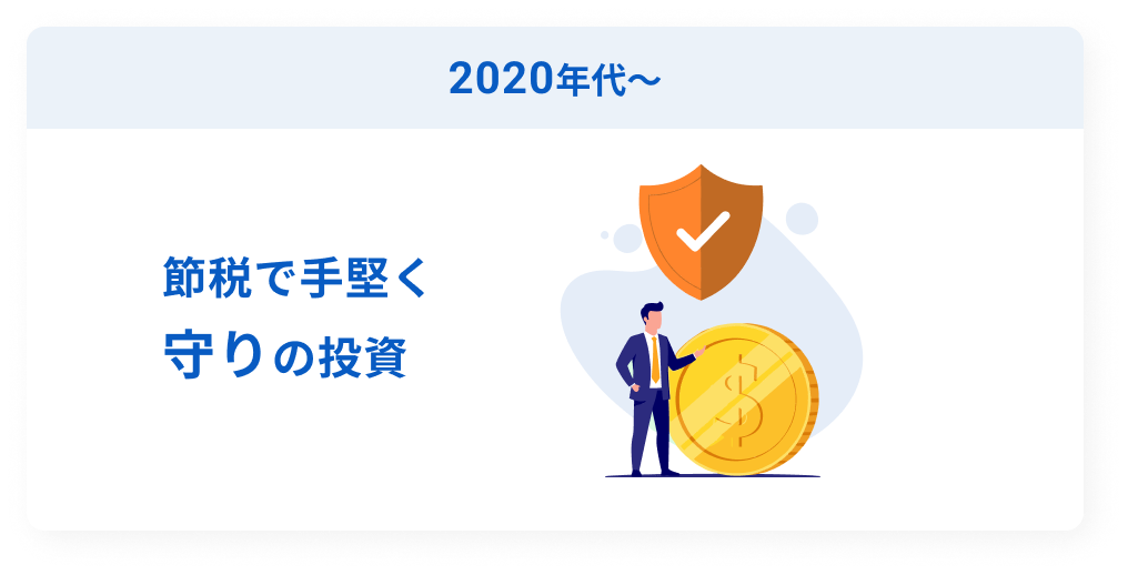 2020年代~ 節税で手堅く 守りの投資