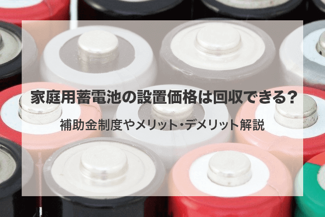 家庭用蓄電池の設置価格は回収できる 補助金制度やメリット デメリット解説 太陽光発電所の物件売買ならソルセル
