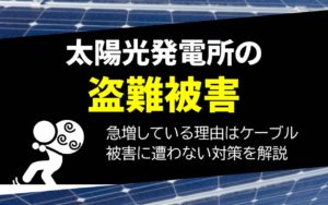 太陽光発電所の盗難被害が急増している理由はケーブルにあり！被害に遭わない対策【2024年】