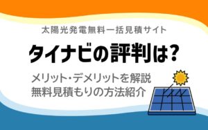 タイナビの評判は悪い？メリット・デメリットや太陽光を無料で見積もりする流れを解説
