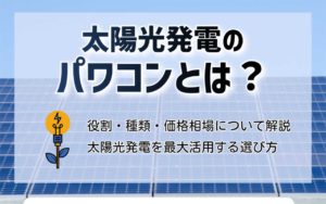 パワーコンディショナー（パワコン）とは？太陽光発電を最大活用するために必要！