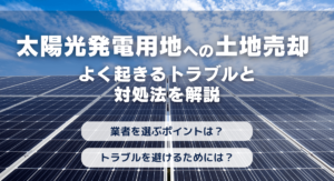 太陽光発電用地への土地売却でよく起きるトラブルと対処法を解説
